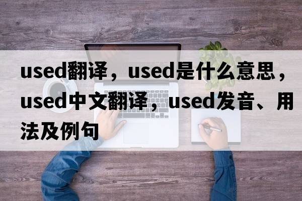 used翻譯，used是什么意思，used中文翻譯，used發(fā)音、用法及例句