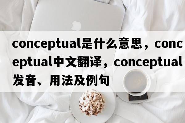 conceptual是什么意思，conceptual中文翻譯，conceptual發(fā)音、用法及例句