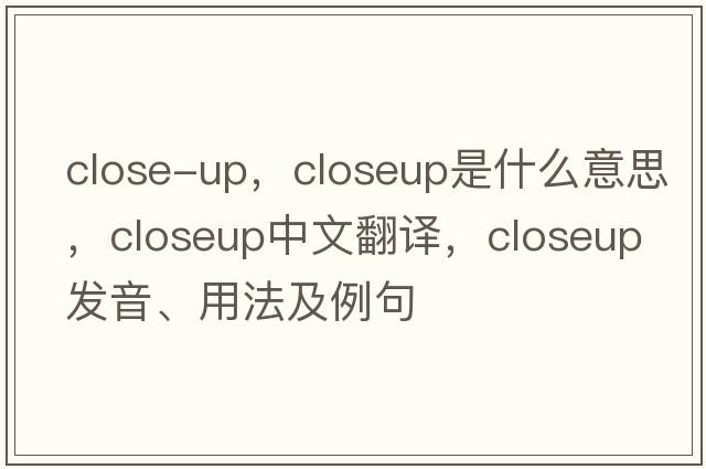 close-up，closeup是什么意思，closeup中文翻譯，closeup發(fā)音、用法及例句