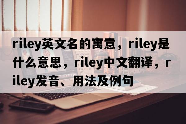 riley英文名的寓意，riley是什么意思，riley中文翻譯，riley發(fā)音、用法及例句