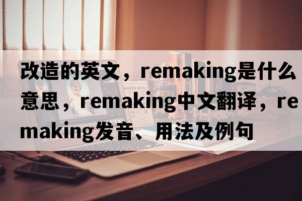 改造的英文，remaking是什么意思，remaking中文翻譯，remaking發(fā)音、用法及例句