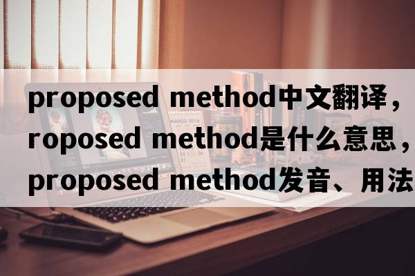proposed method中文翻譯，proposed method是什么意思，proposed method發(fā)音、用法及例句