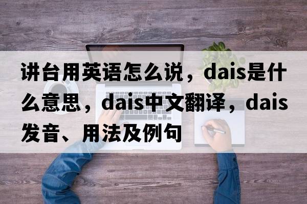 講臺用英語(yǔ)怎么說(shuō)，dais是什么意思，dais中文翻譯，dais發(fā)音、用法及例句