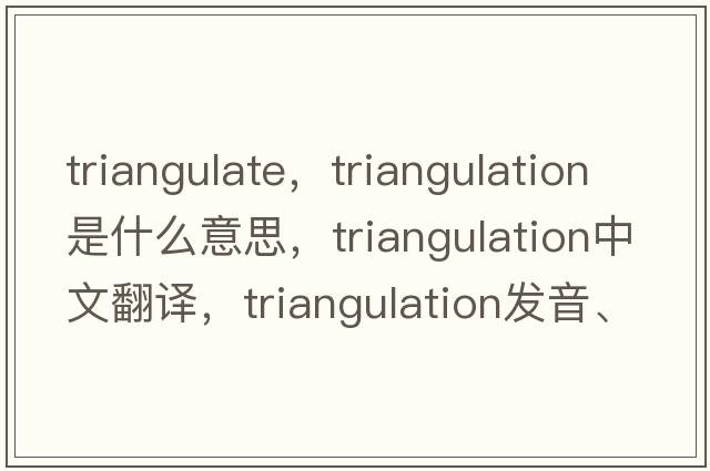 triangulate，triangulation是什么意思，triangulation中文翻譯，triangulation發(fā)音、用法及例句