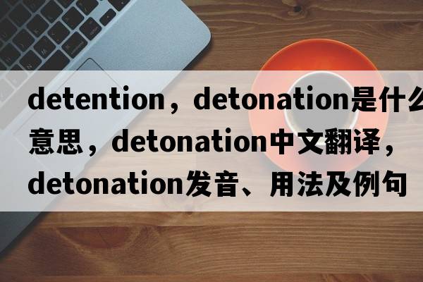 detention，detonation是什么意思，detonation中文翻譯，detonation發(fā)音、用法及例句