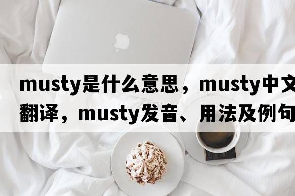 musty是什么意思，musty中文翻譯，musty發(fā)音、用法及例句