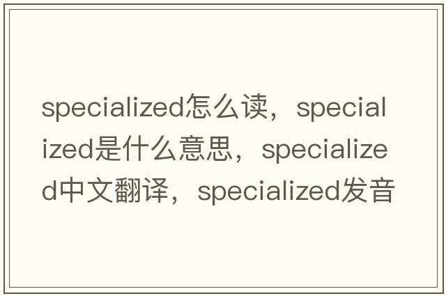 specialized怎么讀，specialized是什么意思，specialized中文翻譯，specialized發(fā)音、用法及例句