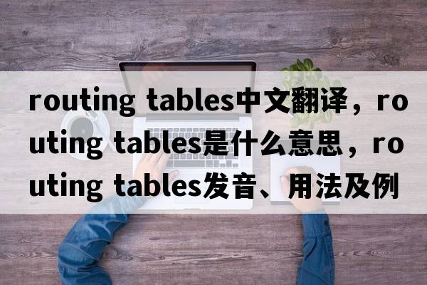 routing tables中文翻譯，routing tables是什么意思，routing tables發(fā)音、用法及例句