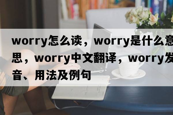 worry怎么讀，worry是什么意思，worry中文翻譯，worry發(fā)音、用法及例句