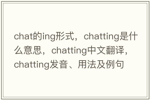 chat的ing形式，chatting是什么意思，chatting中文翻譯，chatting發(fā)音、用法及例句