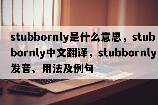 stubbornly是什么意思，stubbornly中文翻譯，stubbornly發(fā)音、用法及例句