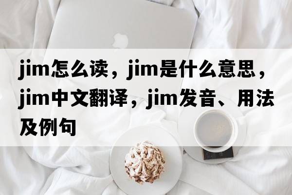 jim怎么讀，jim是什么意思，jim中文翻譯，jim發(fā)音、用法及例句