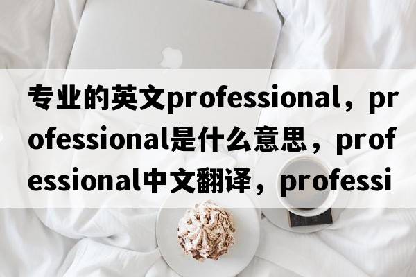 專(zhuān)業(yè)的英文professional，professional是什么意思，professional中文翻譯，professional發(fā)音、用法及例句