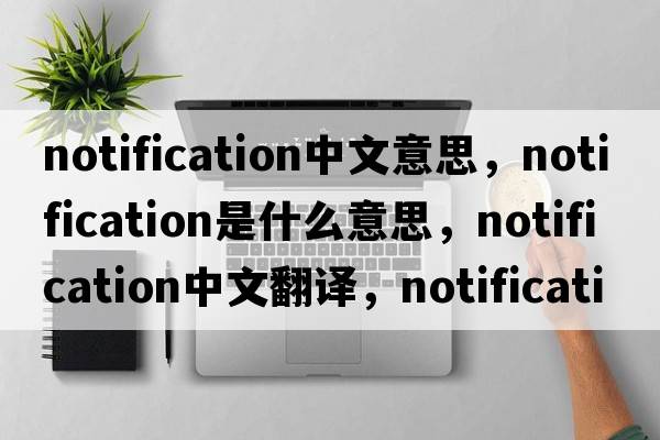 notification中文意思，notification是什么意思，notification中文翻譯，notification發(fā)音、用法及例句