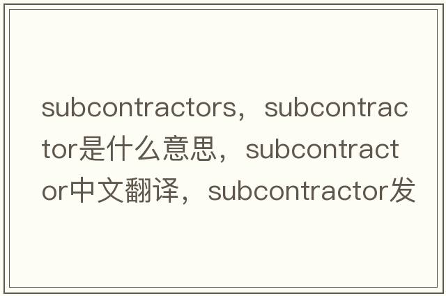 subcontractors，subcontractor是什么意思，subcontractor中文翻譯，subcontractor發(fā)音、用法及例句