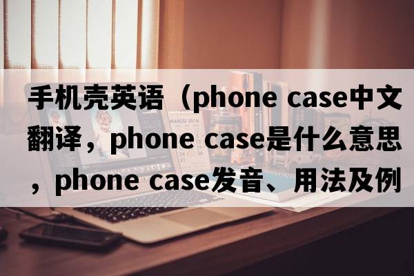 手機殼英語(yǔ)（phone case中文翻譯，phone case是什么意思，phone case發(fā)音、用法及例句）