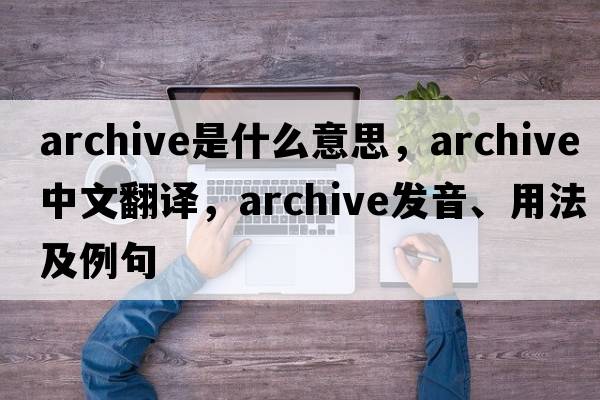 archive是什么意思，archive中文翻譯，archive發(fā)音、用法及例句