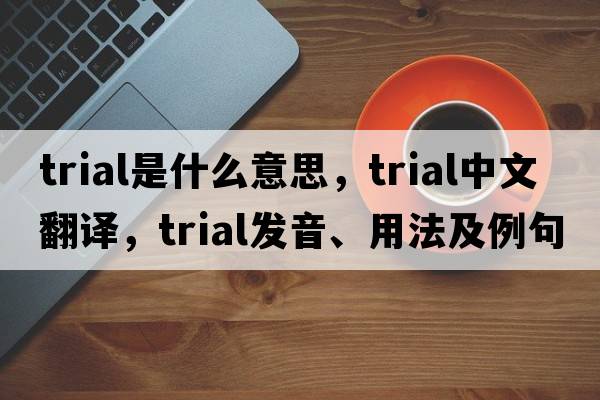 trial是什么意思，trial中文翻譯，trial發(fā)音、用法及例句