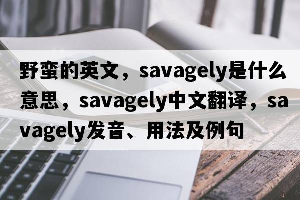 野蠻的英文，savagely是什么意思，savagely中文翻譯，savagely發(fā)音、用法及例句