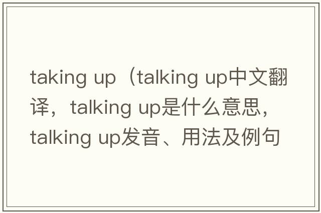 taking up（talking up中文翻譯，talking up是什么意思，talking up發(fā)音、用法及例句）
