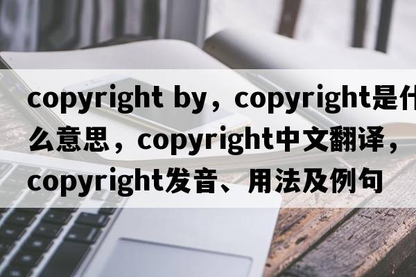 copyright by，copyright是什么意思，copyright中文翻譯，copyright發(fā)音、用法及例句