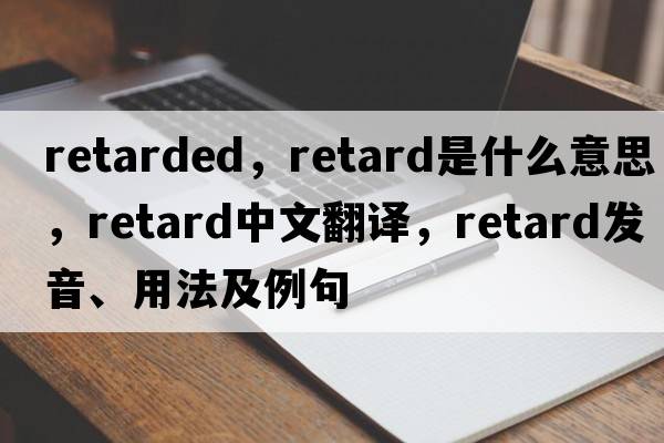 retarded，retard是什么意思，retard中文翻譯，retard發(fā)音、用法及例句