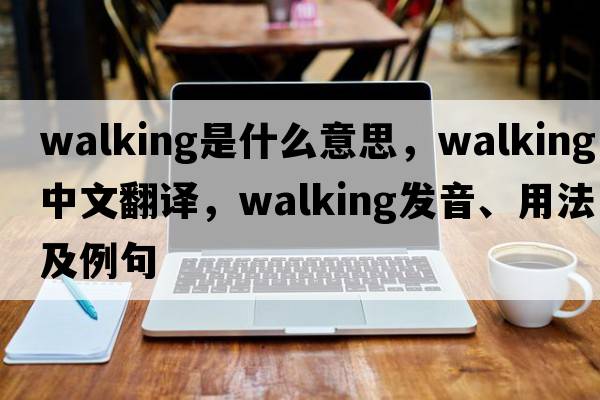 walking是什么意思，walking中文翻譯，walking發(fā)音、用法及例句