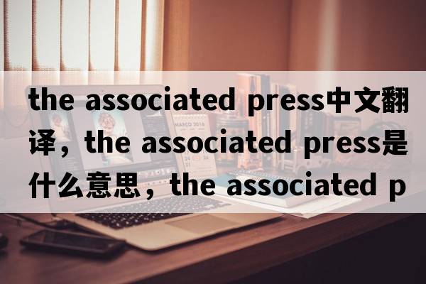 the associated press中文翻譯，the associated press是什么意思，the associated press發(fā)音、用法及例句