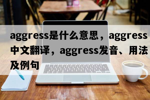 aggress是什么意思，aggress中文翻譯，aggress發(fā)音、用法及例句