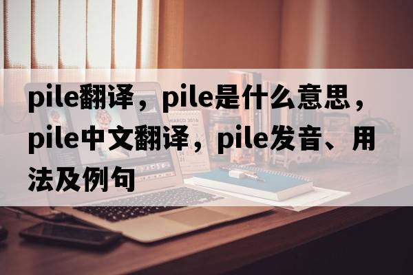 pile翻譯，pile是什么意思，pile中文翻譯，pile發(fā)音、用法及例句