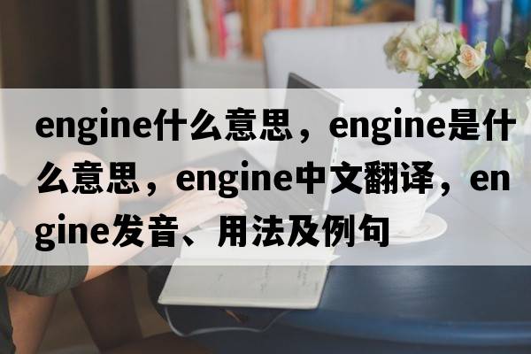 engine什么意思，engine是什么意思，engine中文翻譯，engine發(fā)音、用法及例句