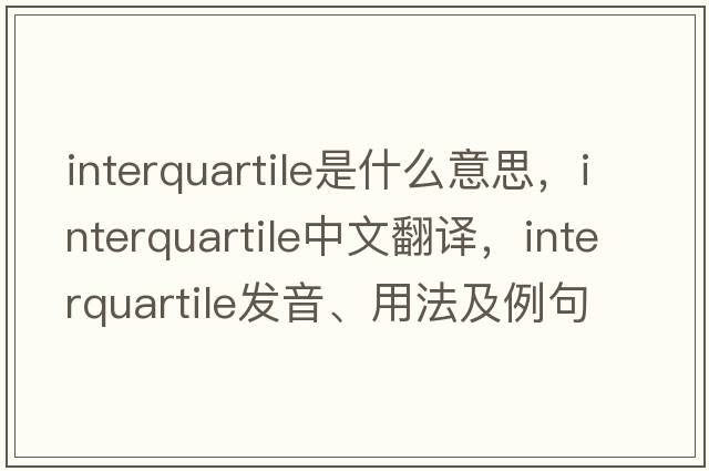 interquartile是什么意思，interquartile中文翻譯，interquartile發(fā)音、用法及例句