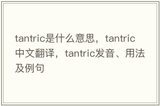 tantric是什么意思，tantric中文翻譯，tantric發(fā)音、用法及例句