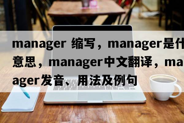 manager 縮寫(xiě)，manager是什么意思，manager中文翻譯，manager發(fā)音、用法及例句