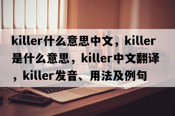 killer什么意思中文，killer是什么意思，killer中文翻譯，killer發(fā)音、用法及例句