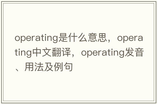 operating是什么意思，operating中文翻譯，operating發(fā)音、用法及例句