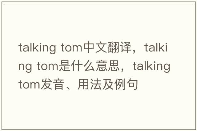 talking tom中文翻譯，talking tom是什么意思，talking tom發(fā)音、用法及例句