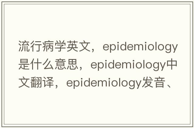流行病學(xué)英文，epidemiology是什么意思，epidemiology中文翻譯，epidemiology發(fā)音、用法及例句