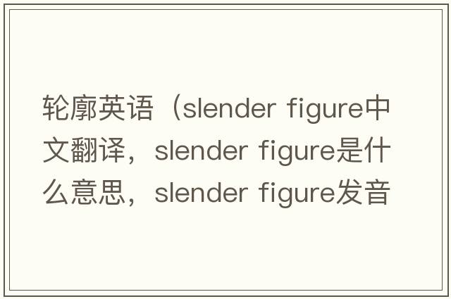 輪廓英語(yǔ)（slender figure中文翻譯，slender figure是什么意思，slender figure發(fā)音、用法及例句）