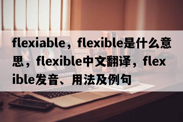 flexiable，flexible是什么意思，flexible中文翻譯，flexible發(fā)音、用法及例句