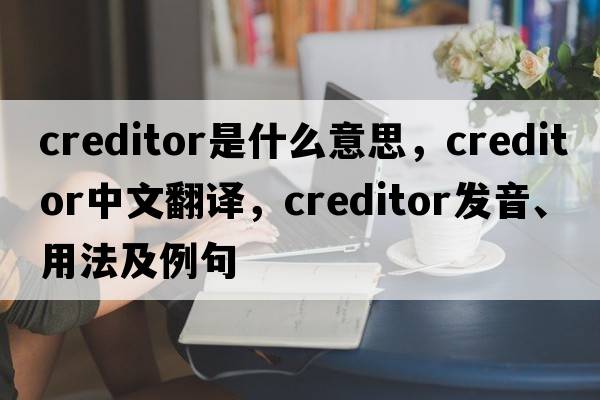 creditor是什么意思，creditor中文翻譯，creditor發(fā)音、用法及例句