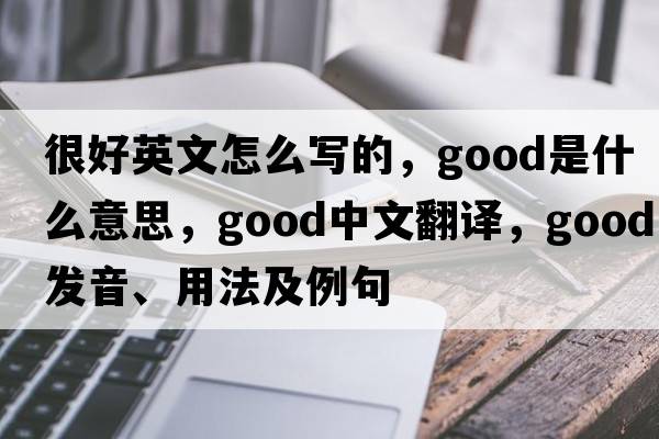很好英文怎么寫(xiě)的，good是什么意思，good中文翻譯，good發(fā)音、用法及例句