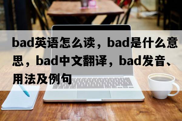 bad英語(yǔ)怎么讀，bad是什么意思，bad中文翻譯，bad發(fā)音、用法及例句