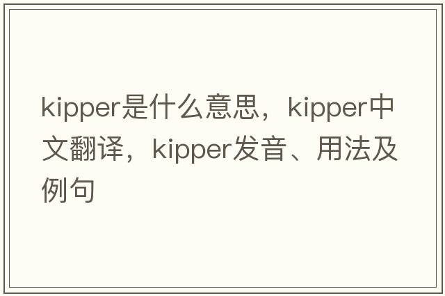kipper是什么意思，kipper中文翻譯，kipper發(fā)音、用法及例句