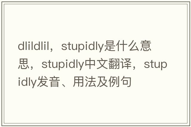dlildlil，stupidly是什么意思，stupidly中文翻譯，stupidly發(fā)音、用法及例句