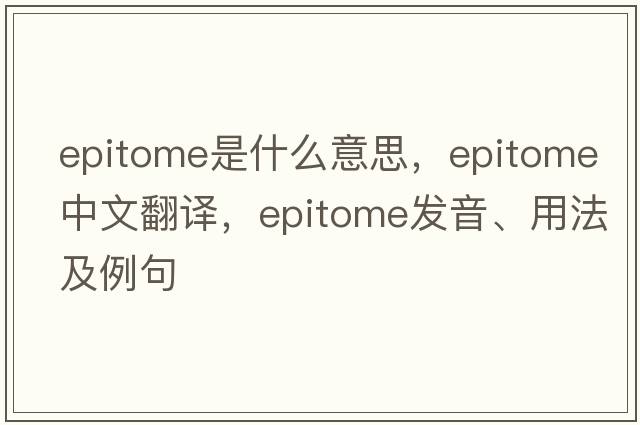 epitome是什么意思，epitome中文翻譯，epitome發(fā)音、用法及例句