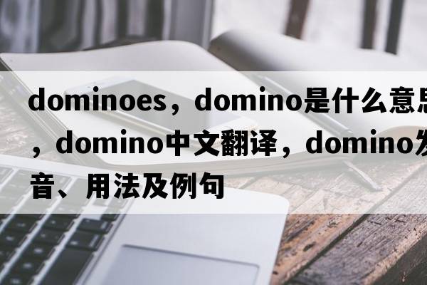 Dominoes，domino是什么意思，domino中文翻譯，domino發(fā)音、用法及例句