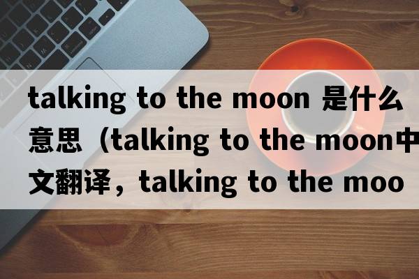 talking to the moon 是什么意思（talking to the moon中文翻譯，talking to the moon是什么意思，talking to the moon發(fā)音、用法及