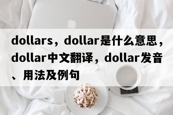 dollars，dollar是什么意思，dollar中文翻譯，dollar發(fā)音、用法及例句