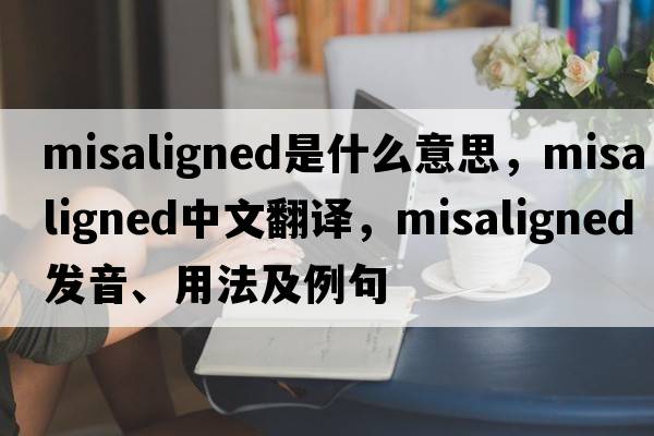 misaligned是什么意思，misaligned中文翻譯，misaligned發(fā)音、用法及例句